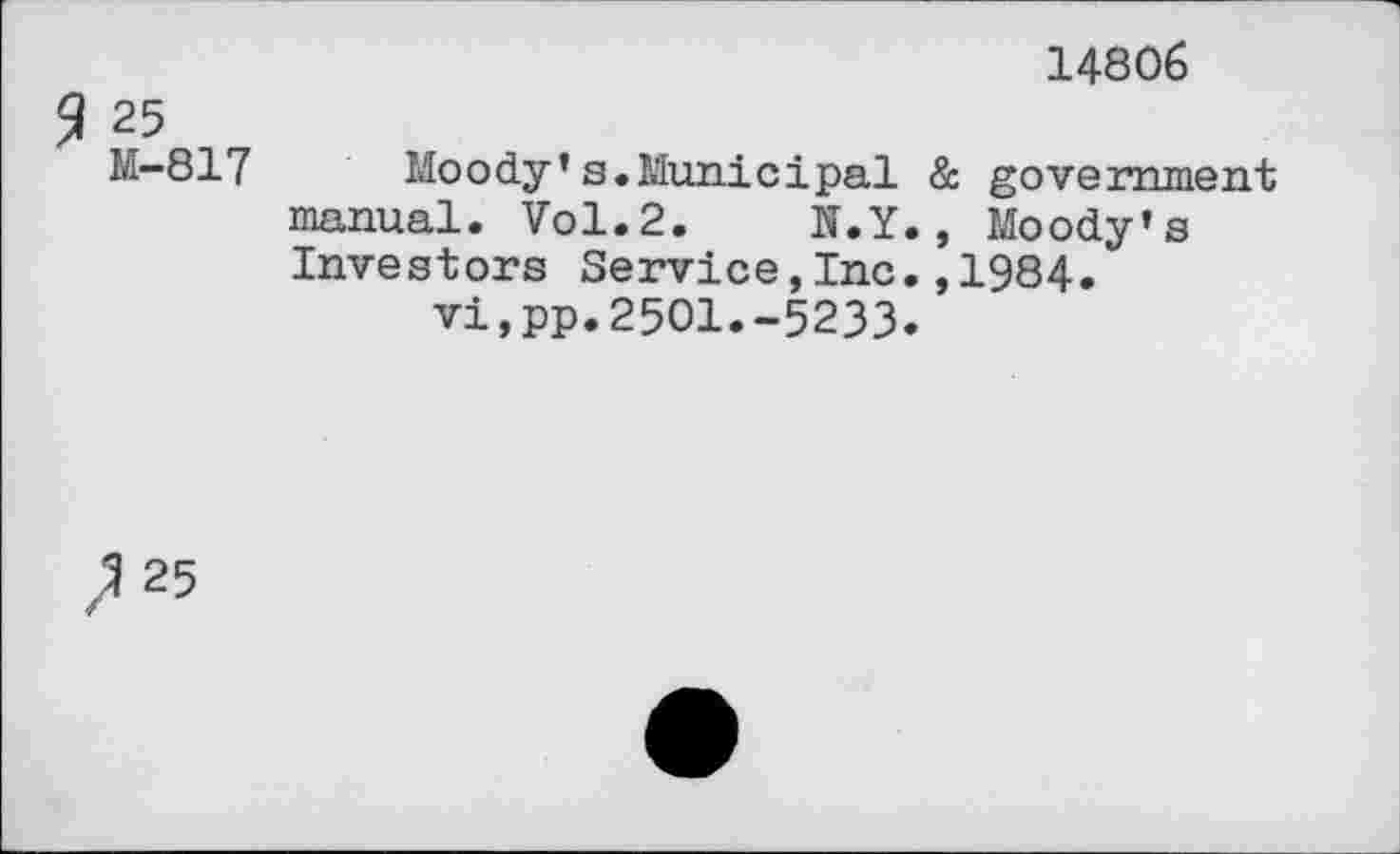 ﻿14806
9 25
M-817	Moody’s.Municipal & government
manual. Vol.2. N.Y., Moody’s Investors Service,Inc.,1984. vi,pp.25O1.-5233.
25